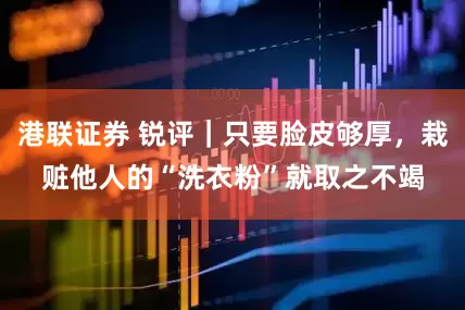 港联证券 锐评｜只要脸皮够厚，栽赃他人的“洗衣粉”就取之不竭