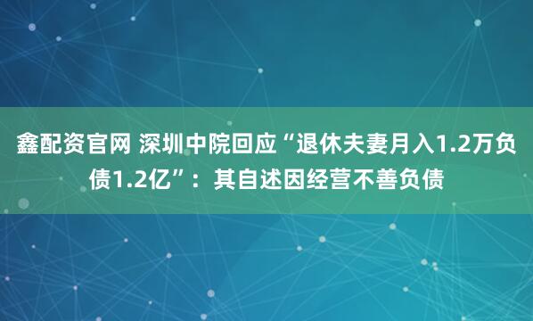 鑫配资官网 深圳中院回应“退休夫妻月入1.2万负债1.2亿”：其自述因经营不善负债