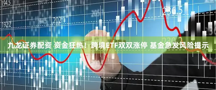 九龙证券配资 资金狂热！跨境ETF双双涨停 基金急发风险提示
