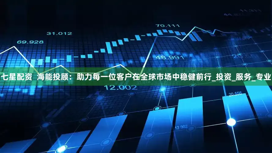 七星配资  海能投顾：助力每一位客户在全球市场中稳健前行_投资_服务_专业