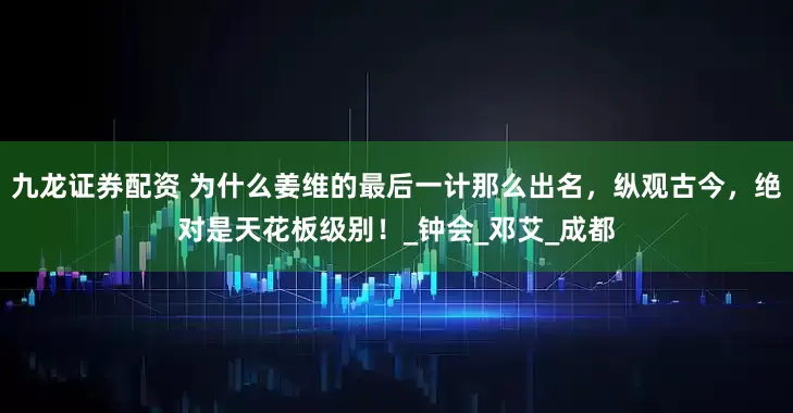 九龙证券配资 为什么姜维的最后一计那么出名，纵观古今，绝对是天花板级别！_钟会_邓艾_成都