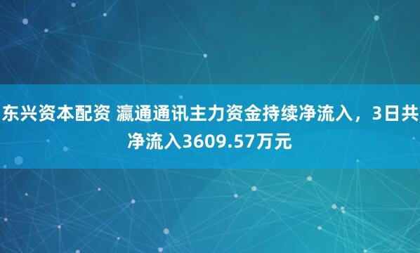 东兴资本配资 瀛通通讯主力资金持续净流入，3日共净流入3609.57万元