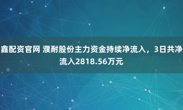 鑫配资官网 濮耐股份主力资金持续净流入，3日共净流入2818.56万元