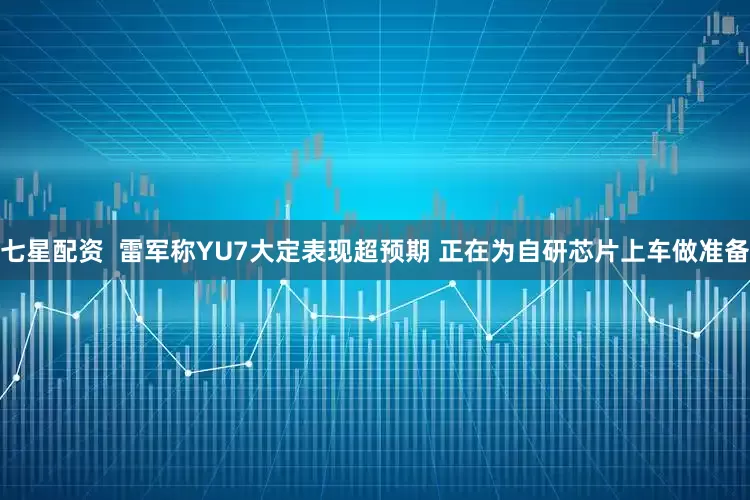 七星配资  雷军称YU7大定表现超预期 正在为自研芯片上车做准备