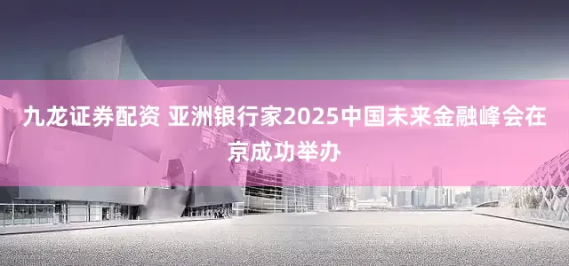九龙证券配资 亚洲银行家2025中国未来金融峰会在京成功举办