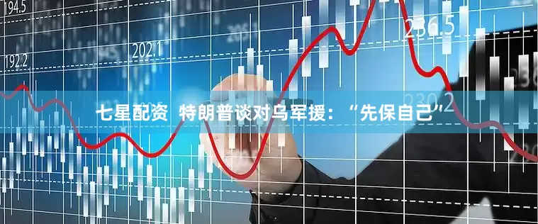 七星配资  特朗普谈对乌军援：“先保自己”