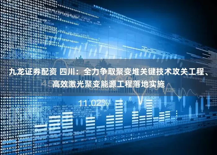 九龙证券配资 四川：全力争取聚变堆关键技术攻关工程、高效激光聚变能源工程落地实施