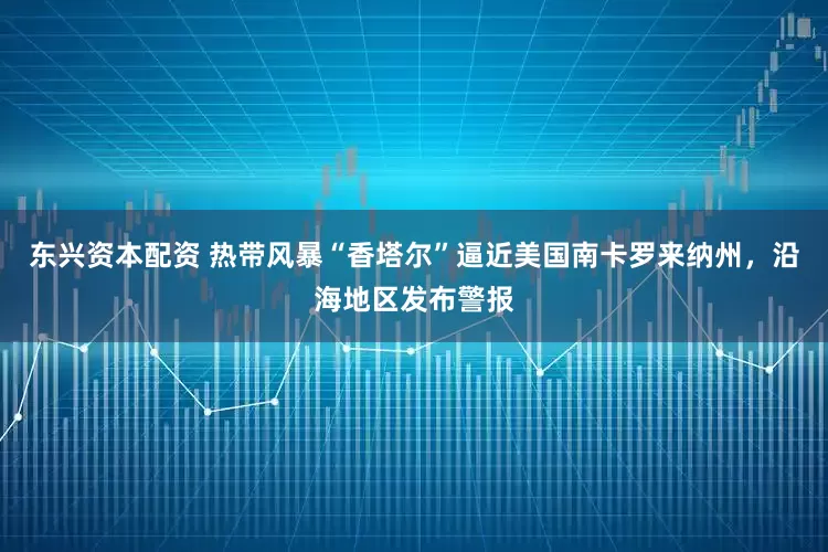 东兴资本配资 热带风暴“香塔尔”逼近美国南卡罗来纳州，沿海地区发布警报