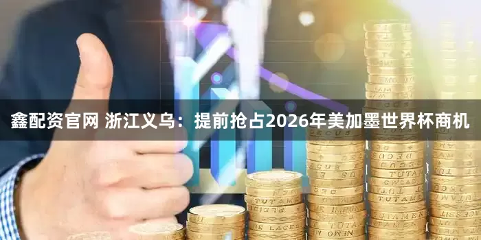 鑫配资官网 浙江义乌：提前抢占2026年美加墨世界杯商机