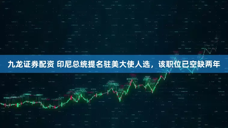 九龙证券配资 印尼总统提名驻美大使人选，该职位已空缺两年