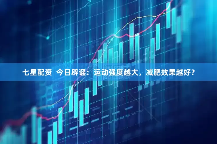 七星配资  今日辟谣：运动强度越大，减肥效果越好？