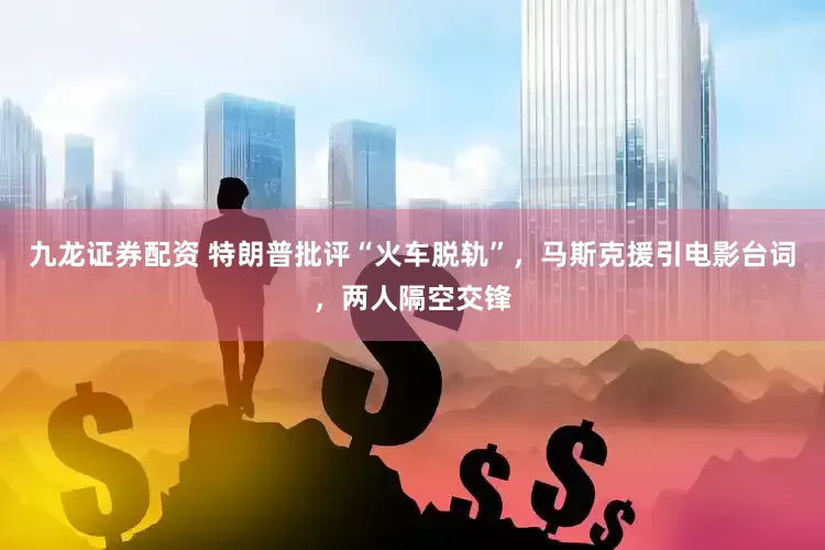 九龙证券配资 特朗普批评“火车脱轨”，马斯克援引电影台词，两人隔空交锋