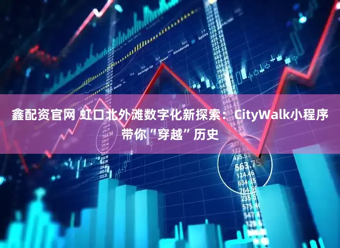 鑫配资官网 虹口北外滩数字化新探索：CityWalk小程序带你“穿越”历史