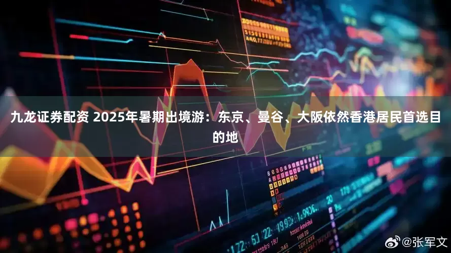 九龙证券配资 2025年暑期出境游：东京、曼谷、大阪依然香港居民首选目的地