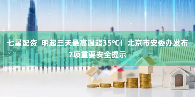 七星配资  明起三天最高温超35℃！北京市安委办发布7项重要安全提示