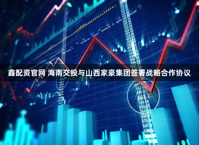 鑫配资官网 海南交投与山西家豪集团签署战略合作协议