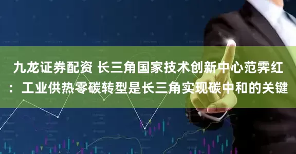 九龙证券配资 长三角国家技术创新中心范霁红：工业供热零碳转型是长三角实现碳中和的关键
